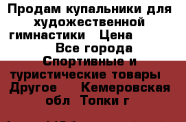 Продам купальники для художественной гимнастики › Цена ­ 6 000 - Все города Спортивные и туристические товары » Другое   . Кемеровская обл.,Топки г.